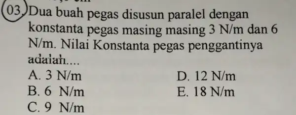 (03)Dua buah pegas disusun paralel dengan konstanta pegas masing masing 3N/m dan 6 N/m . Nilai Konstanta pegas penggantinya adalah __ A. 3N/m D