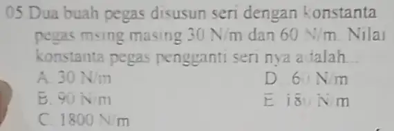 05.Dua buah pegas disusun seri dengan konstanta pegas msing masing 30N/m dan 60N/m Nilai konstanta pegas pengganti seri nya adalah __ A 30N/m D