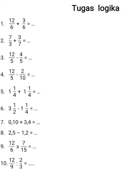 1 (12)/(6)+(3)/(6)=ldots 2. (7)/(3)+(3)/(7)=ldots 3 (12)/(5)-(4)/(5)=ldots 4 (12)/(5)-(2)/(10)=ldots 5 1(1)/(4)+1(1)/(4)=ldots 6 3(1)/(2)-1(1)/(4)=ldots 7. 0,10+3,4=ldots 8. . 2,5-1,2=ldots 9 (12)/(6)times (7)/(15)=ldots 10. (12)/(9):(2)/(3)=ldots ldots Tugas