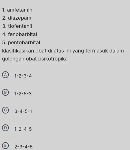 1. amfetamin 2. diazepam 3. tiofentanil 4. fenobarbital 5. pentobarbital klasifikasikan obat di atas ini yang termasuk dalam golongan obat psikotropika A 1-2-3-4 B