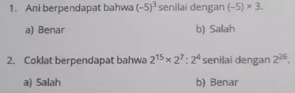 1. Ani berpendapat bahwa (-5)^3 senilai dengan (-5) x 3 a) Benar b) Salah 2. Coklat berpendapat bahwa 2^15times 2^7:2^4 senilai dengan 2^26 a)