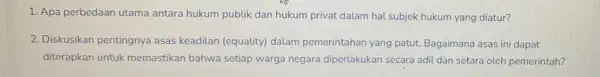 1. Apa perbedaan utama antara hukum publik dan hukum privat dalam hal subjek hukum yang diatur? 2. Diskusikan pentingnya asas keadilan (equality dalam pemerintahan