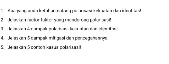 1. Apa yang anda ketahui tentang polarisasi kekuatan dan identitas! 2. Jelaskan factor-faktor yang mendorong polarisasi! 3. Jelaskan 4 dampak polarisasi kekuatan dan identitas!