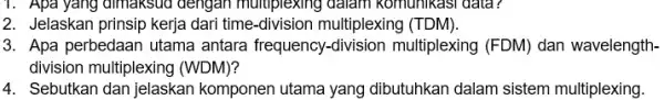 1. Apa yang dimaksud dengan multiplexing dalam komunikasi data? 2. Jelaskan prinsip kerja dari time-division multiplexing (TDM). 3. Apa perbedaan utama antara frequency-division multiplexing