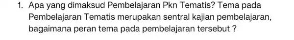 1. Apa yang dimaksud Pembelajaran Pkn Tematis'? Tema pada Pembelajaran Tematis merupakan sentral kajian pembelajaran, bagaimana peran tema pada pembelajaran tersebut?