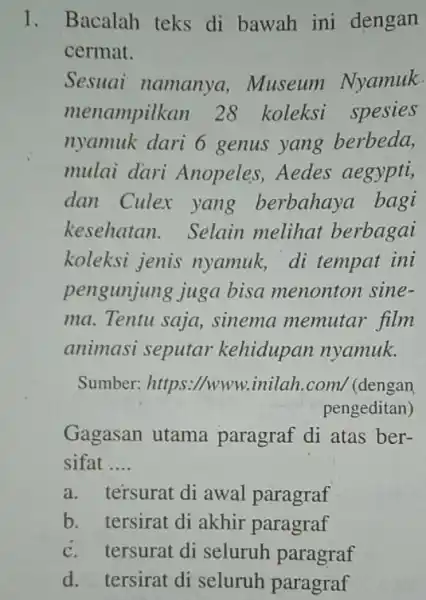 1. Bacalah teks di bawah ini dengan cermat. Sesuai namanya , Museum Nyamuk. menampilkan 28 koleksi spesies nyamuk dari 6 genus yang berbeda, mulai