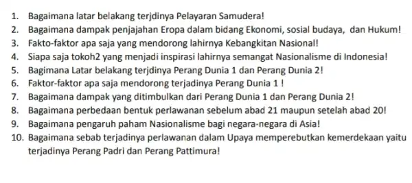 1. Bagaimana latar belakang terjidinya Pelayaran Samudera! 2. Bagaimana dampak penjajahan Eropa dalam bidang Ekonomi, sosial budaya, dan Hukum! 3. Fakto-faktor apa saja yang