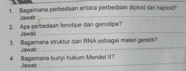 1. Bagaimana perbedaan antara perbedaan diploid dan haploid? Jawab __ 2. Apa perbedaan fenotipe dan genotipe? Jawab __ 3. Bagaimana struktur dari RNA sebagai