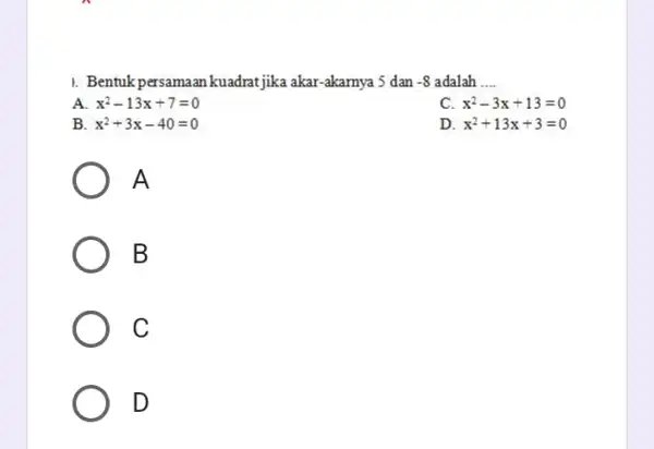 1. Bentuk persamaan kuadrat jika akar-akamya 5 dan -8 adalah __ A x^2-13x+7=0 c x^2-3x+13=0 B x^2+3x-40=0 D x^2+13x+3=0 A B C D