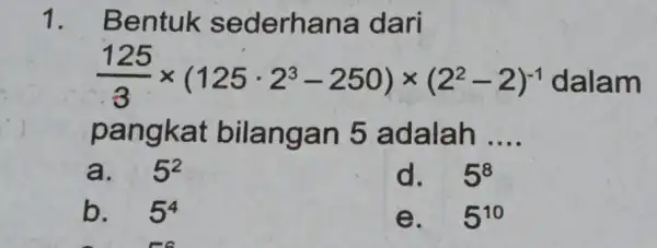 1. Bentuk sederhana dari (125)/(3)times (125cdot 2^3-250)times (2^2-2)^-1 m pangkat bil anga n 5 ad alah __ a. 5^2 d. 5^8 b. 5^4 e.