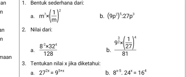 1. Bentuk sederhana dari: a. m^7times ((1)/(m))^2 b (9p^2)^5:27p^3 2. Nilai dari: a. (8^-2times 32^4)/(128) b. (9^frac (3)/(2)times ((1)/(27))^4)(81) 3. Tentukan nilai x jika