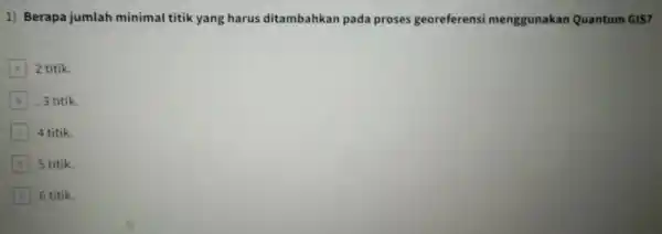 1) Berapa jumlah minimal titik yang harus ditambahkan pada proses georeferensi menggunakan Quantum GIS? A 2 titik. B B 3 titik. C 4 titik.