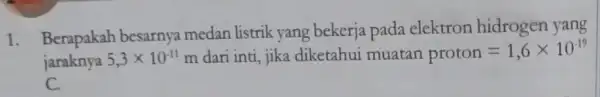 1. Berapakah besarnya medan listrik yang bekerja pada elektron hidrogen yang jaraknya 5,3times 10^-11 m dari inti, jika diketahui muatan proton=1,6times 10^-19 C.