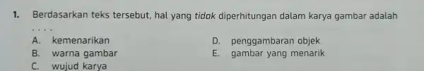 1. Berdasarkan teks tersebut , hal yang tidak diperhitungan dalam karya gambar adalah __ A . kemenarikan D . penggambaran objek B . warna