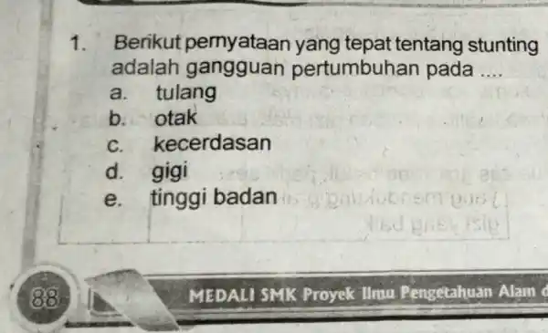 1. Berikut tepat tentang stunting adalah gangguan pertumbur Ian pada __ a. tulang b. otak c. kecerdasan d. gigi e badan