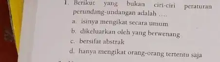 1. Berikut yang bukan ciri-ciri peraturan perundang-undangan adalah __ a. isinya mengikat secara umum b. dikeluarkan oleh yang berwenang c. bersifat abstrak d. hanya