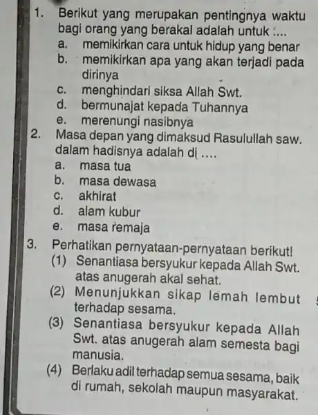 1. Berikut yang merupakan pentingnya waktu bagi orang yang berakal adalah untuk __ a. memikirkan cara untuk hidup yang benar b. memikirkan apa yang