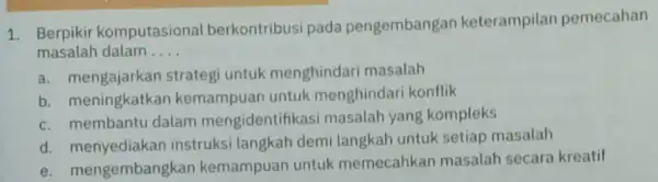 1. Berpikir komputasional berkontribusi pada pengembangan keterampilan pemecahan masalah dalam __ a. mengajarkan strategi untuk menghindari masalah b. meningkatkan kemampuan untuk menghindari konflik c.