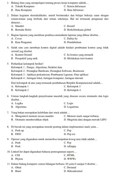 1. Bidang ilmu yang mempelajari tentang proses kerja komputer adalah __ A. Teknik Komputer C. Sistem Informasi B. Ilmu Komputer D. Ilmu Informasi 2.