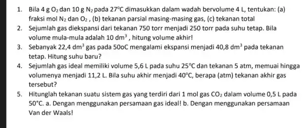 1. Bila 4g O_(2) dan 10 g N_(2) pada 27^circ C dimasukkan dalam wadah bervolume 4 L, tentukan: (a) fraksi mol N_(2) dan O_(2)