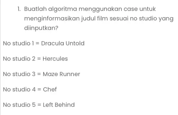 1. Buatlah algoritma menggunakan case untuk menginformasikan judul film sesuai no studio yang diinputkan? No studio 1=Dracula untold No studio 2=Hercules No studio 3=Maze