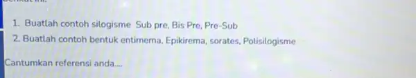 1. Buatlah contoh silogisme Sub pre, Bis Pre . Pre-Sub 2. Buatlah contoh bentuk entimema, Epikirema, sorates Polisilogisme Cantumkan referensi anda __