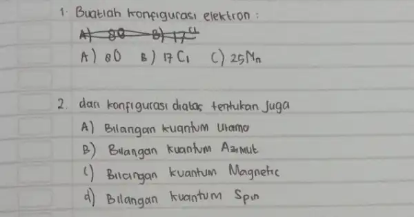 1. Buatlah konfigurasi elektron: A) 80 B) 17 mathrm(C)_(1) C) 25 mathrm(Mn) 2. dari konfigurasi diatas tentukan Juga A) Bilangan kuantum Utamo B) Bilangan