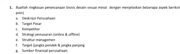 1. Buatlah ringkasan perencanaan bisnis desain sesuai minat dengan menjelaskan beberapa aspek berikut poin) a. Deskripsi Perusahaan b. Target Pasar c. Kompetitor d. Strategi