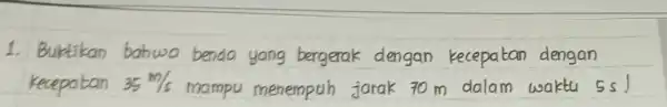 1. Buktikan bahwo benda yang bergerak dengan kecepatan dengan kecepatan 35 mathrm(~m) / mathrm(s) mampu menempuh jarak 70 mathrm(~m) dalam waktu 5 mathrm(~s) !