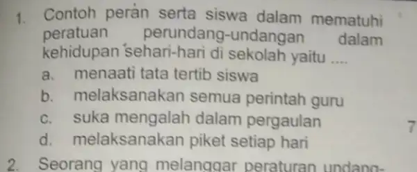 1. Contoh peran serta siswa dalam mematuhi peratuan perundang -undangan dalam kehidupan 'sehari-hari di sekolah yaitu __ a. menaati tata tertib siswa b. melaksana