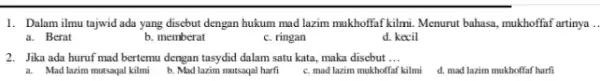 1. Dalam ilmu tajwid ada yang disebut dengan hukum mad lazim mukhoffaf kilmi Menurut bahasa, mukhoffaf artinya a. Berat b. memberat c. ringan d.