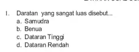 1. Daratan yang sangat luas disebut. __ a. Samudra b. Benua c. Dataran Tinggi d. Dataran Rendah