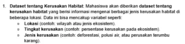 1. Dataset tentang Kerusakan Habitat: Mahasiswa akan diberikan dataset tentang kerusakan habitat yang berisi informasi mengenai berbagai jenis kerusakan habitat di beberapa lokasi. Data