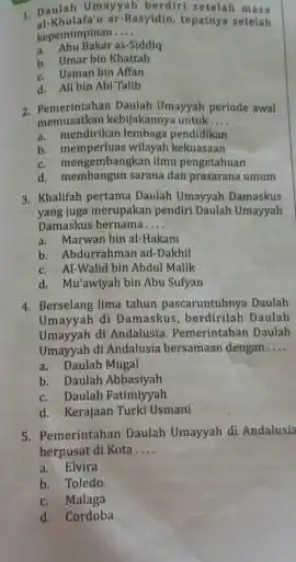 1. Daulah Umayyah berdiri setelah mass Rasyidin, tepatnya setelah kepemimpinan __ a. Abu Balur as-Siddiq b. Umar bin Khattab c. Usman bin Affan d.