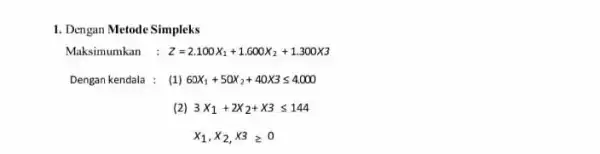 1. Dengan Metode Simpleks Maksimumkan : Z=2.100X_(1)+1.600X_(2)+1.300X3 Dengan kendala : (1) 60X_(1)+50X_(2)+40X3leqslant 4.000