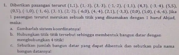 1. Diberikan pasangan teruru (1,1),(1,-3),(3,-3),(-1,2),(-1,1),(4,3),(-3,-4),( 5,5), (0,5),(-1,0),(-1,6),(3,1),(3,1),(2,2),(-6,0),(4,4),(4,1),(-3,3),(0,0),(5,0),(-6,6), Jika 1 pasangan terurut merukan sebuah titik yang dinamakan dengan 1 huruf Abjad, maka: a. Gambarlah sistem