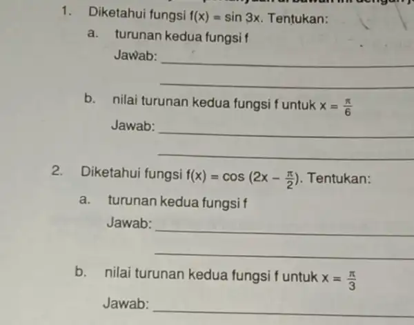 1. Diketahui fungsi f(x)=sin3x Tentukan: a. turunan kedua fungsif Jawab: __ b. nilai turunan kedua fungsi f untuk x=(pi )/(6) Jawab: __ 2. Diketahui