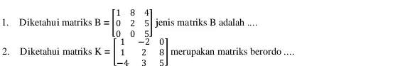 1. Diketahui matriks B = B=[} 1&8&4 0&2&5 0&0&5 ] jenis matriks B adalah __ 2. Diketahui matriks K= K=[} 1&-2&0 1&2&8 -4&3&5 ]