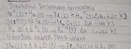 1. Diketahui Persamaan termokimia [ mathrm(Fe)^circ(mathrm(s))+mathrm(H)_(2)(mathrm(~g)) arrow mathrm(Fe)(mathrm(s))+mathrm(H)_(2)( )^circ(mathrm(g)) Delta mathrm(H)=+25 mathrm(~kJ) 3 mathrm(Fe)^circ(mathrm(s))+1 / 2 mathrm(O)_(2)(mathrm(~g)) arrow mathrm(Fe)_(3) mathrm(O)_(4)(mathrm(~s)) Delta mathrm(H)=-318 mathrm(KJ) mathrm(H)_(2)(mathrm(~g))+1