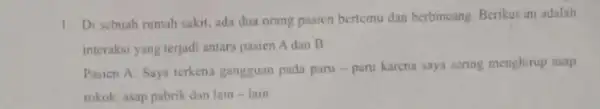 1. Discbuah rumah sakit.ada dua orang pasicn bertemu dan berbincang. Berikut ini adalah interaksi yang terjadi antara pasien A dan B Pasien A: Saya