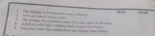 1. The dosage is 2 teaspoons every 4 hours __ __ TRUE FALS E 2. You can take 4 doses a day __ __