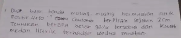 1 Dua buah benda masing-masing bermuatan listrik Dositif 4 times 10^-9 coulomb terpisan sejauh 2 mathrm(~cm) Tentukan berapa hesar gaya tersebut dan kuat medan