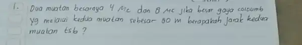 1. Dua muatan besornya 4 mathrm(Mc) dan 8 mathrm(Mc) jika besar gaya coloumb yg melalui kedua muatan sebesar 80 mathrm(~m) berapakah jarak kedua muatan