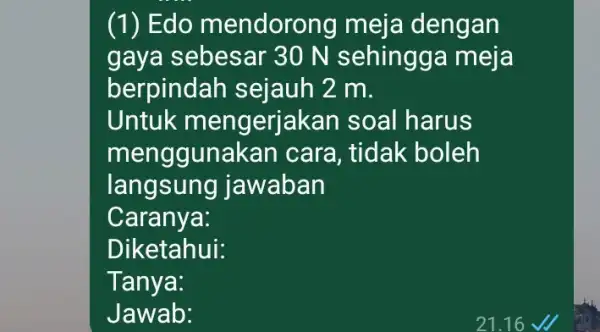 (1) Edo mendoro ng meja dengan gaya sebesar 30 N sehingga meja berpinda h sejauh 2 m. Untuk m engerjakan soal harus menggunakan cara,