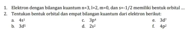 1. Elektron dengan bilangan kuantum n=3,l=2,m=0 dan s=-1/2 memiliki bentuk orbital __ 2. Tentukan bentuk orbital dan empat bilangan kuantum dari elektron berikut: a.