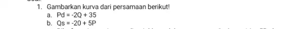 1. Gambarkan kurva dari persamaan berikut! Pd=-2Q+35 b. Qs=-20+5P