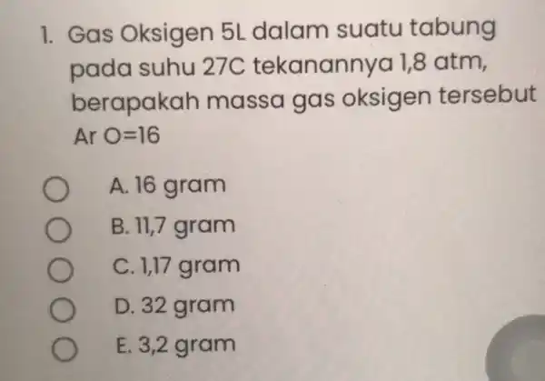 1. Gas Oksigen 5L dalam suatu tabung pada suhu 27 C tekanannya 1,8 atm, berapakah massa gas oksigen tersebut ArO=16 A. 16 gram B.