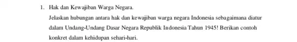 1. Hak dan Kewajiban Warga Negara. Jelaskan hubungan antara hak dan kewajiban warga negara Indonesia sebagaimana diatur dalam Undang-Undang Dasar Negara Republik Indonesia Tahun