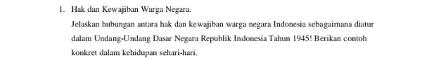 1. Hak dan Kewajiban Warga Negara Jelaskan hubungan antara hak dan kewajiban warga negara Indonesia sebagaimana diatur dalam Undang-Undang Dasar Negara Republik Indonesia Tahun