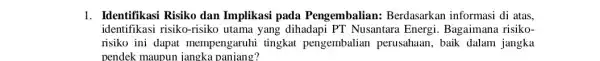 1. Identifikasi Risiko dan Implikasi pada Pengembalian Berdasarkan informasi di atas. identifikasi risiko-risiko utama yang dihadapi PT Nusantara Energi Bagaimana risiko- risiko ini dapat